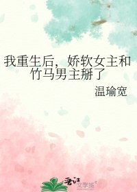 我重生后,娇软钕主和竹马男主掰了